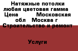 Натяжные потолки любая цветовая гамма › Цена ­ 300 - Московская обл., Москва г. Строительство и ремонт » Услуги   